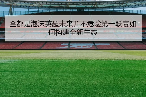 全都是泡沫英超未来并不危险第一联赛如何构建全新生态